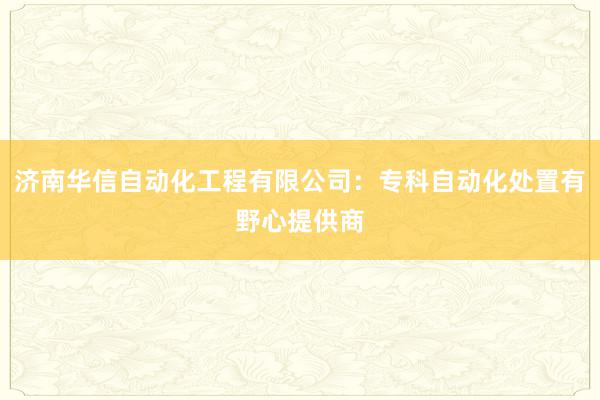 济南华信自动化工程有限公司：专科自动化处置有野心提供商