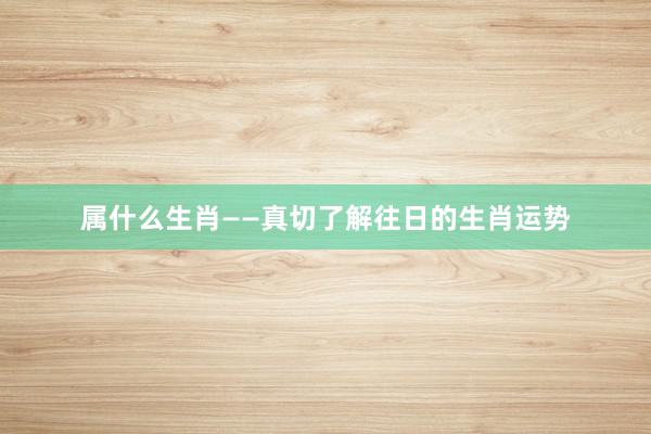 属什么生肖——真切了解往日的生肖运势
