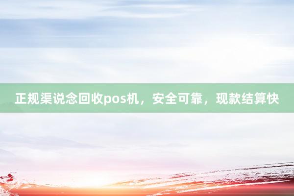 正规渠说念回收pos机，安全可靠，现款结算快